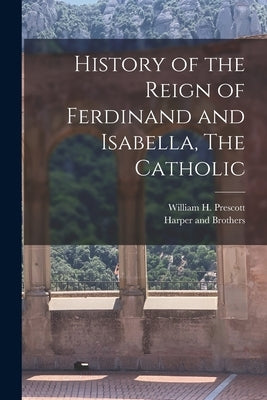 History of the Reign of Ferdinand and Isabella, The Catholic by Prescott, William H.