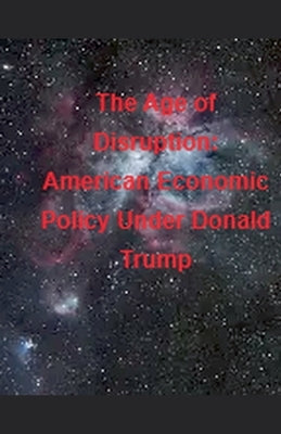 The Age of Disruption: American Economic Policy Under Donald Trump by Bleu, La Petite Fleur