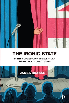 The Ironic State: British Comedy and the Everyday Politics of Globalization by Brassett, James