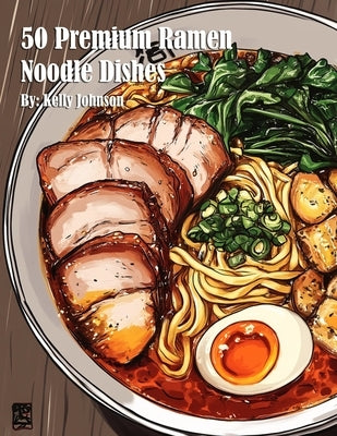 50 Premium Ramen Noodle Dishes by Johnson, Kelly
