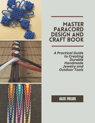 Master Paracord Design and Craft Book: A Practical Guide to Creating Durable Handmade Jewelry and Outdoor Tools by Fields, Alec
