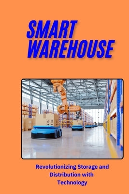 Smart Warehouse: Revolutionizing Storage and Distribution with Technology: Transforming Logistics with Automation, AI, and IoT for Enha by San, Jai