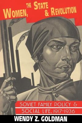 Women, the State and Revolution: Soviet Family Policy and Social Life, 1917-1936 by Goldman, Wendy Z.