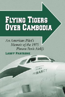 Flying Tigers Over Cambodia: An American Pilot's Memoir of the 1975 Phnom Penh Airlift by Partridge, Larry