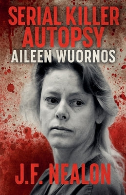 Serial Killer Autopsy: Aileen Wuornos by Nealon, J. F.