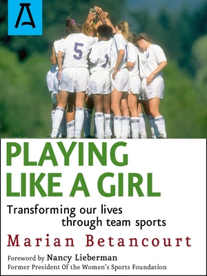 Playing Like a Girl: Transforming Our Lives Through Team Sports by Betancourt, Marian