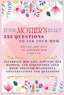Your Mother's Heart 333 Questions to Ask Your Mom Before She Dies to Cherish Her Forever: Celebrate Her Life, Capture Her Wisdom, and Strengthen Your by Abbruzzese, Ashley