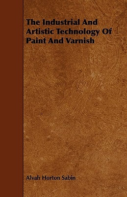 The Industrial and Artistic Technology of Paint and Varnish by Sabin, Alvah Horton