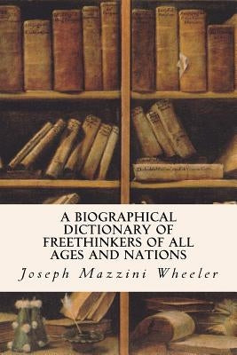 A Biographical Dictionary of Freethinkers of All Ages and Nations by Wheeler, Joseph Mazzini