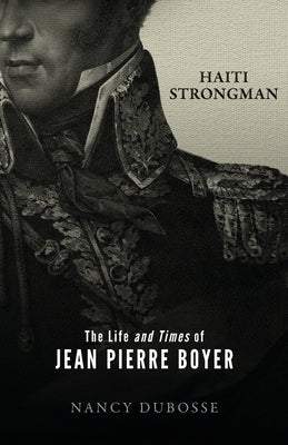 Haiti Strongman: the Life and Times of Jean Pierre Boyer by Dubosse, Nancy