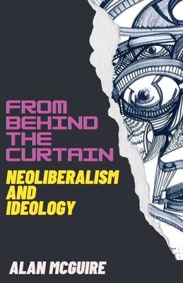 From Behind The Curtain: Neoliberalism and Ideology by McGuire, Alan