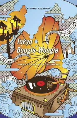 Tokyo Boogie-Woogie: Japan's Pop Era and Its Discontents by Nagahara, Hiromu