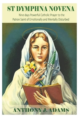 St Dymphna Novena: Nine days Powerful Catholic Prayer to the Patron Saint of Emotionally and Mentally Disturbed by Adams, Anthony J.
