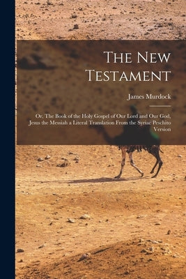 The New Testament: Or, The Book of the Holy Gospel of our Lord and our God, Jesus the Messiah a Literal Translation From the Syriac Peschito Version by Murdock, James