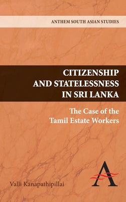 Citizenship and Statelessness in Sri Lanka: The Case of the Tamil Estate Workers by Kanapathipillai, Valli