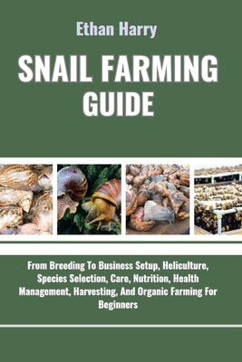 Snail Farming Guide: From Breeding To Business Setup, Heliculture, Species Selection, Care, Nutrition, Health Management, Harvesting, And O by Harry, Ethan