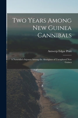 Two Years Among New Guinea Cannibals: A Naturalist's Sojourn Among the Aborigines of Unexplored New Guinea by Pratt, Antwerp Edgar