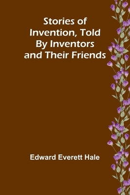 Stories of Invention, Told by Inventors and their Friends by Everett Hale, Edward
