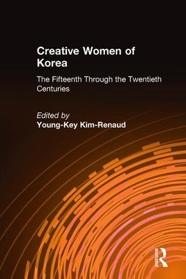 Creative Women of Korea: The Fifteenth Through the Twentieth Centuries: The Fifteenth Through the Twentieth Centuries by Kim-Renaud, Young-Key