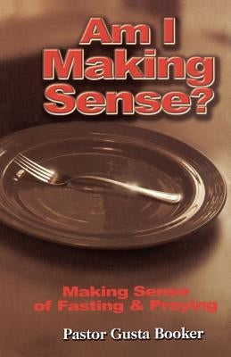 Am I Making Sense? Making Sense of Fasting and Praying by Booker, Gusta