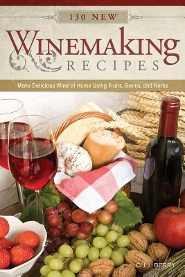 130 New Winemaking Recipes: Make Delicious Wine at Home Using Fruits, Grains, and Herbs by Berry, C. J. J.
