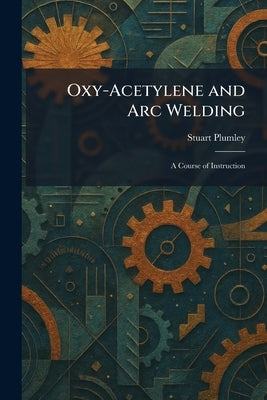 Oxy-Acetylene and Arc Welding: A Course of Instruction by Plumley, Stuart