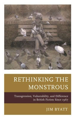 Rethinking the Monstrous: Transgression, Vulnerability, and Difference in British Fiction Since 1967 by Byatt, Jim