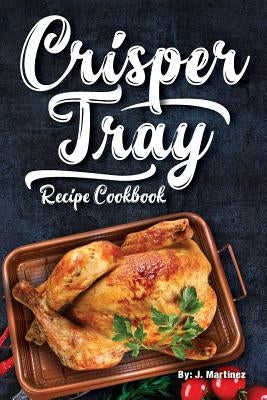Crisper Tray Recipe Cookbook: Newest Complete Revolutionary Nonstick Copper Basket Air Fryer Style Cookware. Works Magic on Any Grill, Stovetop or i by Martinez, J.