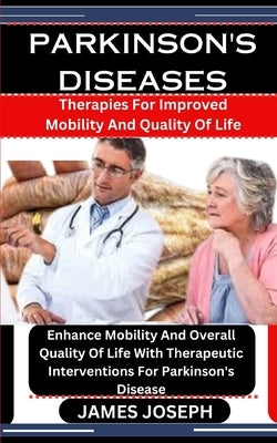 Parkinson's Diseases: Therapies For Improved Mobility And Quality Of Life: Enhance Mobility And Overall Quality Of Life With Therapeutic Int by Joseph, James