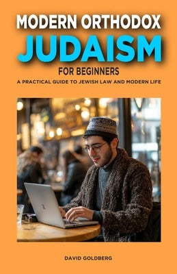 Modern Orthodox Judaism for Beginners: A Practical Guide to Jewish Law and Modern Life by Goldberg, David