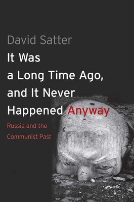 It Was a Long Time Ago, and It Never Happened Anyway: Russia and the Communist Past by Satter, David