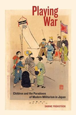 Playing War: Children and the Paradoxes of Modern Militarism in Japan by Frühstück, Sabine