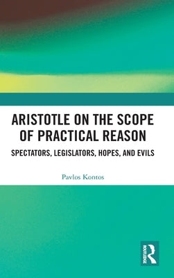 Aristotle on the Scope of Practical Reason: Spectators, Legislators, Hopes, and Evils by Kontos, Pavlos
