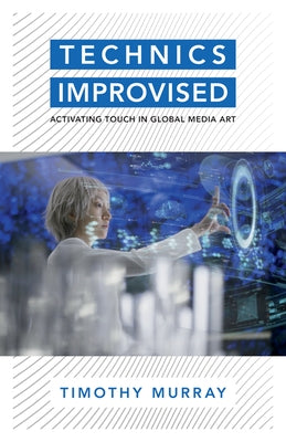 Technics Improvised: Activating Touch in Global Media Art by Murray, Timothy
