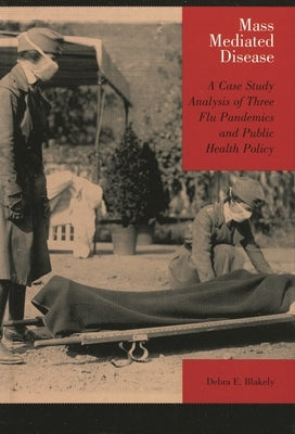 Mass Mediated Disease: A Case Study Analysis of Three Flu Pandemics and Public Health Policy by Blakely, Debra E.