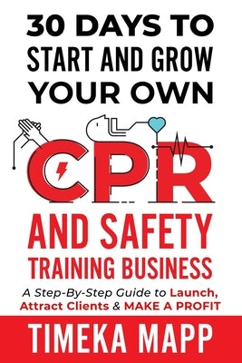 30 Days To Start And Grow Your Own CPR And Safety Training Business: A Step-By-Step Guide to Launch, Attract Clients & Make A Profit by Mapp, Timeka
