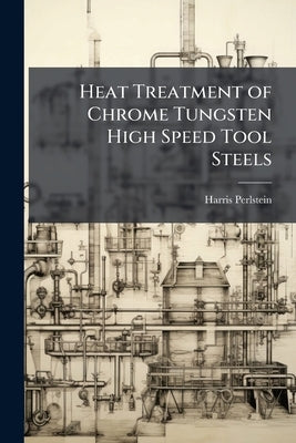 Heat Treatment of Chrome Tungsten High Speed Tool Steels by Perlstein, Harris