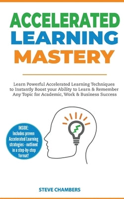 Accelerated Learning: Learn Powerful Accelerated Learning Techniques to Instantly Boost your Ability to Learn & Remember Any Topic for Academic, Work by Chambers, Steve