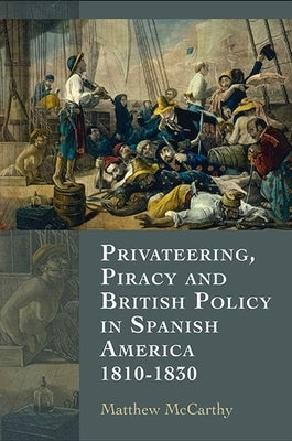Privateering, Piracy and British Policy in Spanish America, 1810-1830 by McCarthy, Matthew