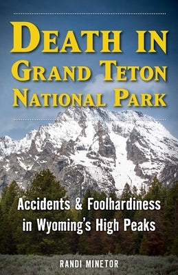 Death in Grand Teton National Park: Accidents and Foolhardiness in Wyoming's High Peaks by Minetor, Randi