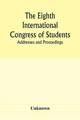 The Eighth International Congress of Students; Addresses and proceedings by Unknown