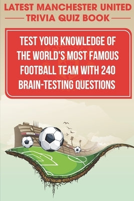 Latest Manchester United Trivia Quiz Book Test Your Knowledge Of The World'S Most Famous Football Team With 240 Brain-testing Questions: Latest Manche by Loewen, Charlesetta