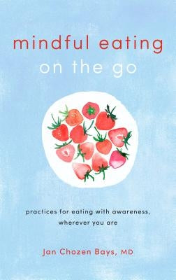 Mindful Eating on the Go: Practices for Eating with Awareness, Wherever You Are by Bays, Jan Chozen