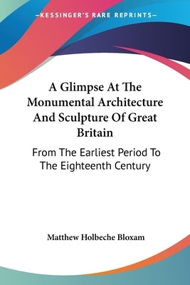 A Glimpse At The Monumental Architecture And Sculpture Of Great Britain: From The Earliest Period To The Eighteenth Century by Bloxam, Matthew Holbeche