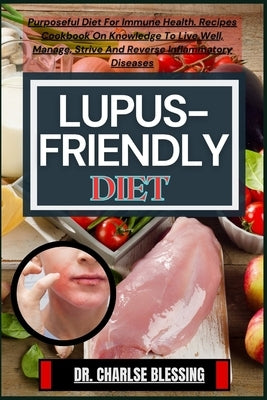 Lupus-Friendly Diet: Purposeful Diet For Immune Health. Recipes Cookbook On Knowledge To Live Well, Manage, Strive And Reverse Inflammatory Diseases by Blessing, Charlse