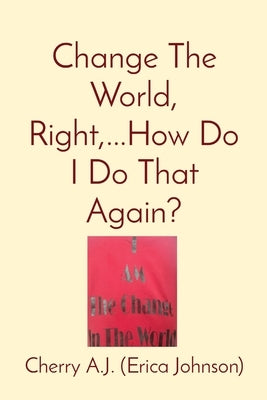 Change The World, Right, ...How Do I Do That Again? by Johnson, Erica