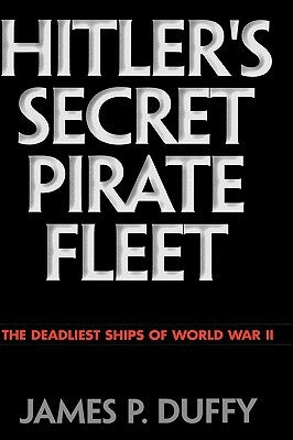 Hitler's Secret Pirate Fleet: The Deadliest Ships of World War II by Duffy, James P.