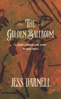 The Golden Ballroom: A short London love story in eight parts by Darnell, Jess