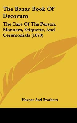 The Bazar Book Of Decorum: The Care Of The Person, Manners, Etiquette, And Ceremonials (1870) by Harper and Brothers