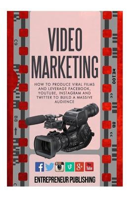 Video Marketing: How To Produce Viral Films And Leverage Facebook, YouTube, Instagram And Twitter To Build A Massive Audience by Publishing, Entrepreneur